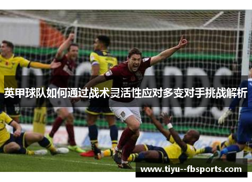 英甲球队如何通过战术灵活性应对多变对手挑战解析 英甲球队如何通过战术灵活性应对多变对手挑战解析