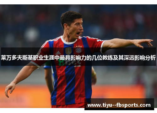 莱万多夫斯基职业生涯中最具影响力的几位教练及其深远影响分析