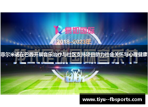 菲尔米诺在巴西开展音乐治疗与社区支持项目助力社会关怀与心理健康 菲尔米诺在巴西开展音乐治疗与社区支持项目助力社会关怀与心理健康