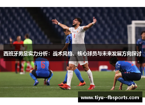 西班牙男足实力分析:战术风格、核心球员与未来发展方向探讨 西班牙男足实力分析:战术风格、核心球员与未来发展方向探讨