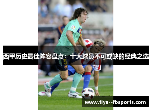 西甲历史最佳阵容盘点:十大球员不可或缺的经典之选 西甲历史最佳阵容盘点:十大球员不可或缺的经典之选