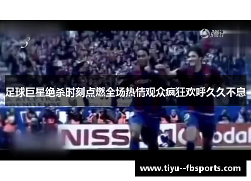 足球巨星绝杀时刻点燃全场热情观众疯狂欢呼久久不息