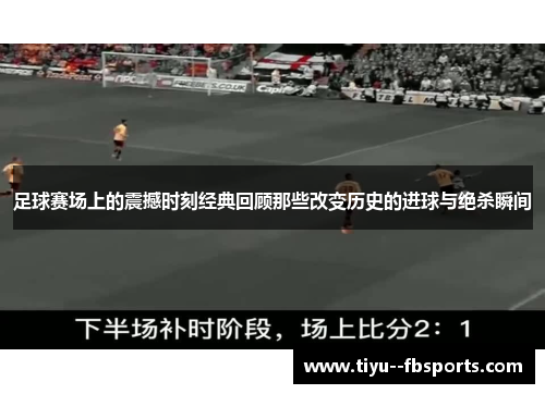 足球赛场上的震撼时刻经典回顾那些改变历史的进球与绝杀瞬间 足球赛场上的震撼时刻经典回顾那些改变历史的进球与绝杀瞬间
