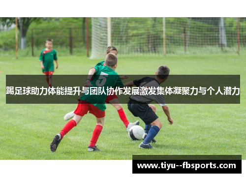 踢足球助力体能提升与团队协作发展激发集体凝聚力与个人潜力 踢足球助力体能提升与团队协作发展激发集体凝聚力与个人潜力