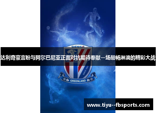 达利奇豪言盼与阿尔巴尼亚正面对抗期待奉献一场酣畅淋漓的精彩大战 达利奇豪言盼与阿尔巴尼亚正面对抗期待奉献一场酣畅淋漓的精彩大战