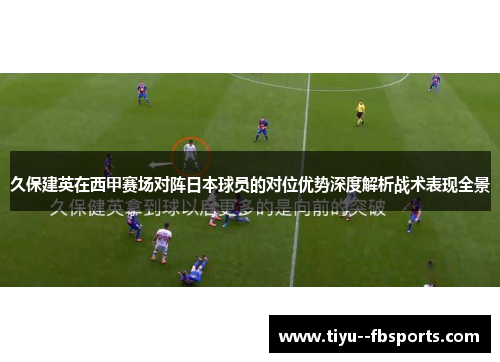 久保建英在西甲赛场对阵日本球员的对位优势深度解析战术表现全景