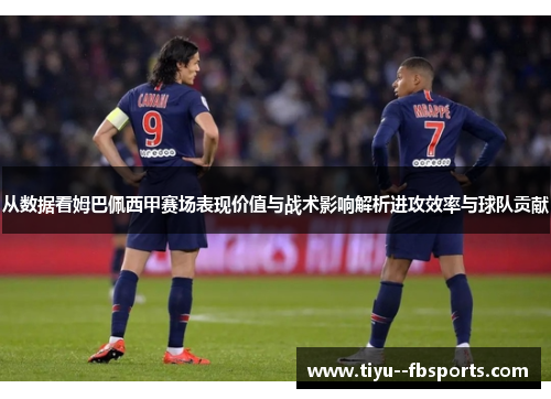 从数据看姆巴佩西甲赛场表现价值与战术影响解析进攻效率与球队贡献 从数据看姆巴佩西甲赛场表现价值与战术影响解析进攻效率与球队贡献
