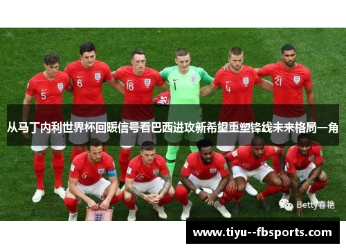 从马丁内利世界杯回暖信号看巴西进攻新希望重塑锋线未来格局一角 从马丁内利世界杯回暖信号看巴西进攻新希望重塑锋线未来格局一角