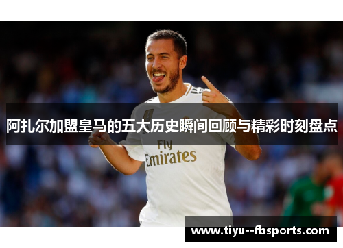 阿扎尔加盟皇马的五大历史瞬间回顾与精彩时刻盘点 阿扎尔加盟皇马的五大历史瞬间回顾与精彩时刻盘点