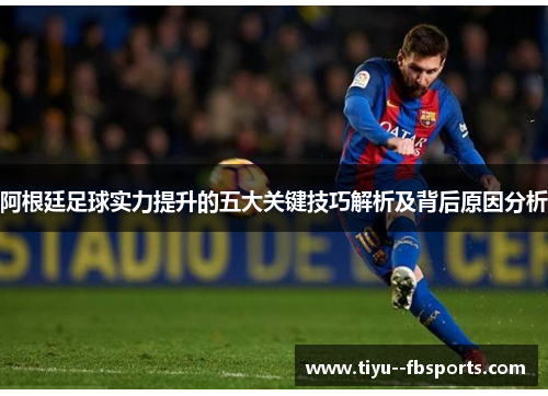 阿根廷足球实力提升的五大关键技巧解析及背后原因分析