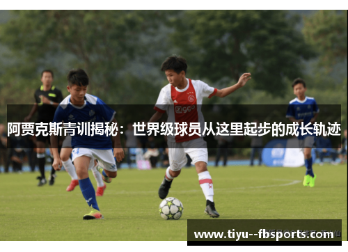 阿贾克斯青训揭秘：世界级球员从这里起步的成长轨迹