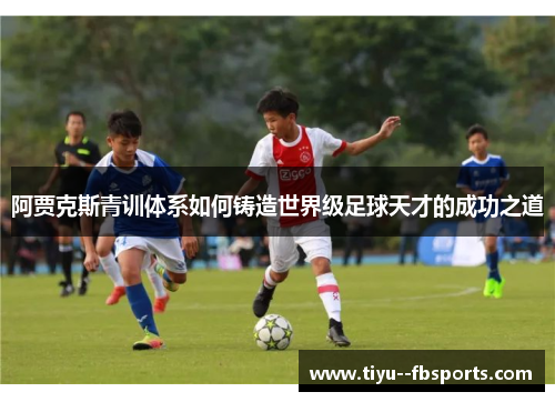 阿贾克斯青训体系如何铸造世界级足球天才的成功之道 阿贾克斯青训体系如何铸造世界级足球天才的成功之道