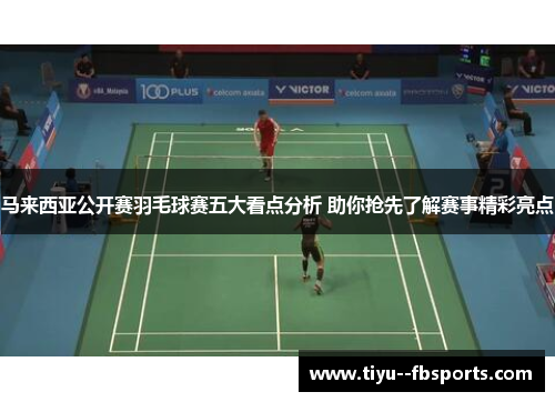 马来西亚公开赛羽毛球赛五大看点分析 助你抢先了解赛事精彩亮点