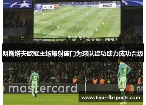 朗斯塔夫欧冠主场爆射破门为球队建功助力成功晋级 朗斯塔夫欧冠主场爆射破门为球队建功助力成功晋级