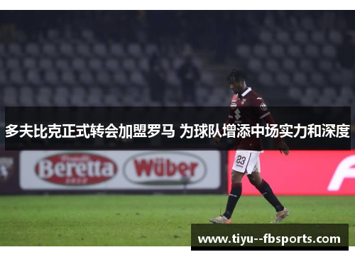 多夫比克正式转会加盟罗马 为球队增添中场实力和深度 多夫比克正式转会加盟罗马 为球队增添中场实力和深度