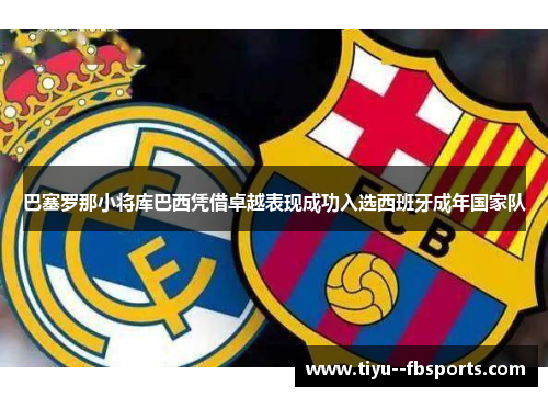 巴塞罗那小将库巴西凭借卓越表现成功入选西班牙成年国家队 巴塞罗那小将库巴西凭借卓越表现成功入选西班牙成年国家队