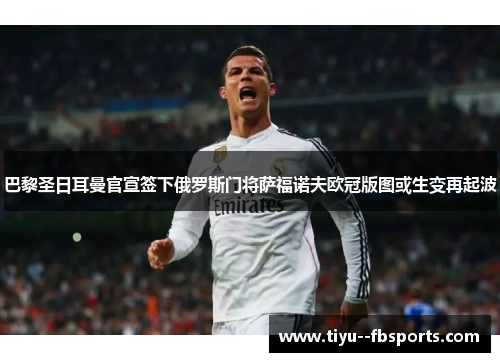 巴黎圣日耳曼官宣签下俄罗斯门将萨福诺夫欧冠版图或生变再起波 巴黎圣日耳曼官宣签下俄罗斯门将萨福诺夫欧冠版图或生变再起波