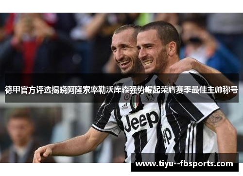 德甲官方评选揭晓阿隆索率勒沃库森强势崛起荣膺赛季最佳主帅称号 德甲官方评选揭晓阿隆索率勒沃库森强势崛起荣膺赛季最佳主帅称号