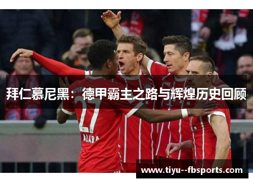 拜仁慕尼黑:德甲霸主之路与辉煌历史回顾 拜仁慕尼黑:德甲霸主之路与辉煌历史回顾