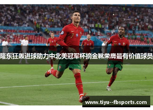隆东狂轰进球助力中北美冠军杯摘金靴荣膺最有价值球员 隆东狂轰进球助力中北美冠军杯摘金靴荣膺最有价值球员