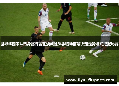 世界杯国家队热身赛阵容轮换成胜负手临场信号决定走势准确把握比赛