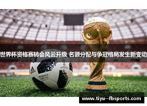 世界杯资格赛转会风云升级 名额分配与争冠格局发生新变动 世界杯资格赛转会风云升级 名额分配与争冠格局发生新变动
