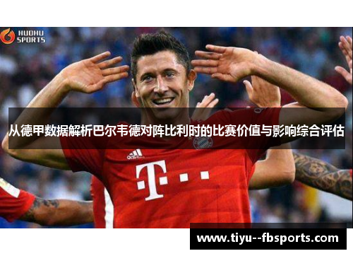 从德甲数据解析巴尔韦德对阵比利时的比赛价值与影响综合评估 从德甲数据解析巴尔韦德对阵比利时的比赛价值与影响综合评估