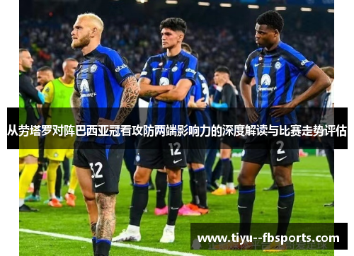 从劳塔罗对阵巴西亚冠看攻防两端影响力的深度解读与比赛走势评估 从劳塔罗对阵巴西亚冠看攻防两端影响力的深度解读与比赛走势评估