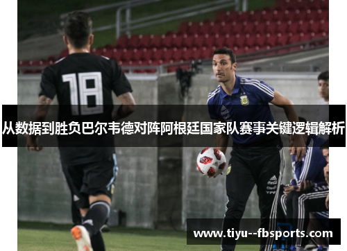 从数据到胜负巴尔韦德对阵阿根廷国家队赛事关键逻辑解析