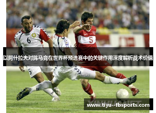以阿什拉夫对阵马竞在世界杯预选赛中的关键作用深度解析战术价值 以阿什拉夫对阵马竞在世界杯预选赛中的关键作用深度解析战术价值