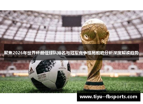 聚焦2026年世界杯最佳球队排名与冠军竞争格局前瞻分析深度解读趋势 聚焦2026年世界杯最佳球队排名与冠军竞争格局前瞻分析深度解读趋势