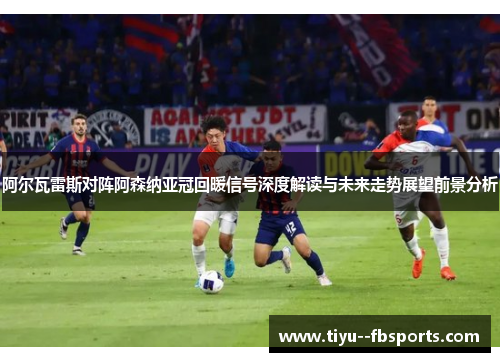 阿尔瓦雷斯对阵阿森纳亚冠回暖信号深度解读与未来走势展望前景分析 阿尔瓦雷斯对阵阿森纳亚冠回暖信号深度解读与未来走势展望前景分析