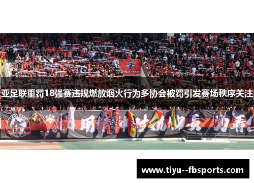 亚足联重罚18强赛违规燃放烟火行为多协会被罚引发赛场秩序关注 亚足联重罚18强赛违规燃放烟火行为多协会被罚引发赛场秩序关注