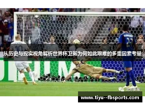 从历史与现实视角解析世界杯卫冕为何如此艰难的多重因素考量