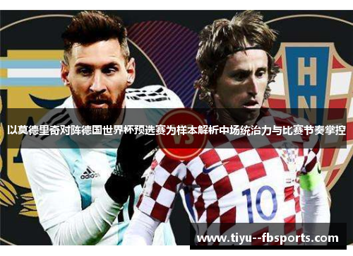 以莫德里奇对阵德国世界杯预选赛为样本解析中场统治力与比赛节奏掌控 以莫德里奇对阵德国世界杯预选赛为样本解析中场统治力与比赛节奏掌控
