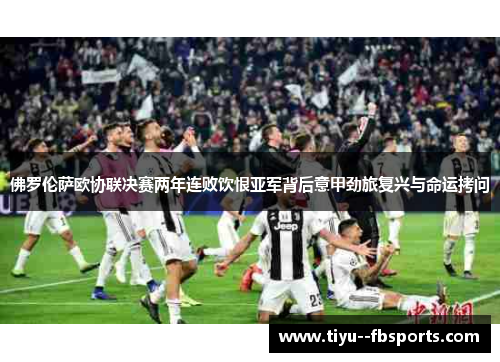 佛罗伦萨欧协联决赛两年连败饮恨亚军背后意甲劲旅复兴与命运拷问 佛罗伦萨欧协联决赛两年连败饮恨亚军背后意甲劲旅复兴与命运拷问