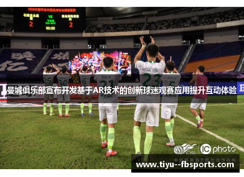 曼城俱乐部宣布开发基于AR技术的创新球迷观赛应用提升互动体验 曼城俱乐部宣布开发基于AR技术的创新球迷观赛应用提升互动体验