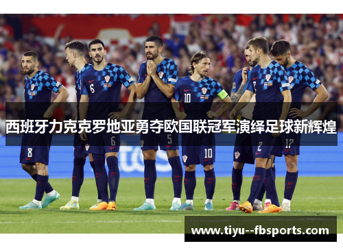 西班牙力克克罗地亚勇夺欧国联冠军演绎足球新辉煌 西班牙力克克罗地亚勇夺欧国联冠军演绎足球新辉煌