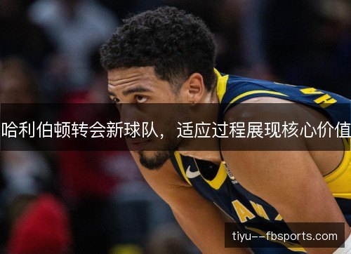 哈利伯顿转会新球队,适应过程展现核心价值 哈利伯顿转会新球队,适应过程展现核心价值