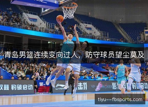 青岛男篮连续变向过人，防守球员望尘莫及