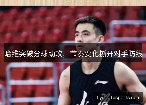哈维突破分球助攻,节奏变化撕开对手防线 哈维突破分球助攻,节奏变化撕开对手防线